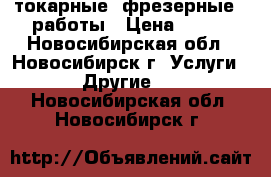 токарные  фрезерные   работы › Цена ­ 100 - Новосибирская обл., Новосибирск г. Услуги » Другие   . Новосибирская обл.,Новосибирск г.